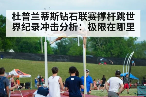杜普兰蒂斯钻石联赛撑杆跳世界纪录冲击分析：极限在哪里 - hth