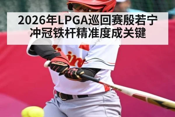 2026年LPGA巡回赛殷若宁冲冠铁杆精准度成关键 - hth