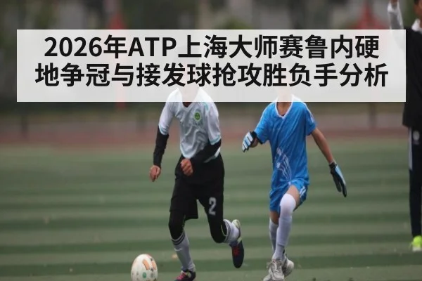 2026年ATP上海大师赛鲁内硬地争冠与接发球抢攻胜负手分析 - hth