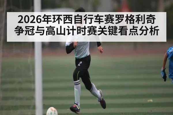 2026年环西自行车赛罗格利奇争冠与高山计时赛关键看点分析 - hth