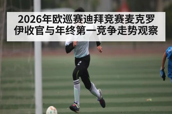 2026年欧巡赛迪拜竞赛麦克罗伊收官与年终第一竞争走势观察 | hth