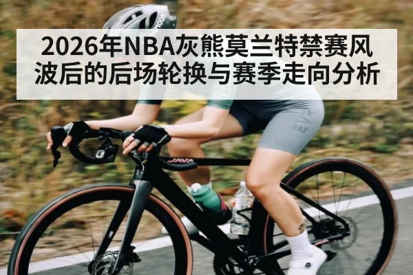 2026年NBA灰熊莫兰特禁赛风波后的后场轮换与赛季走向分析 - hth